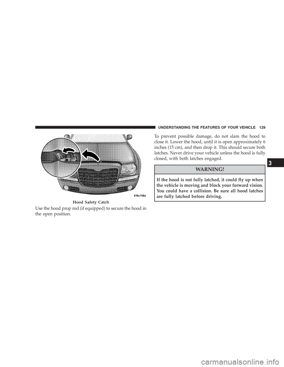 CHRYSLER 300 2008 1.G Owners Manual Use the hood prop rod (if equipped) to secure the hood in
the open position.To prevent possible damage, do not slam the hood to
close it. Lower the hood, until it is open approximately 6
inches (15 cm