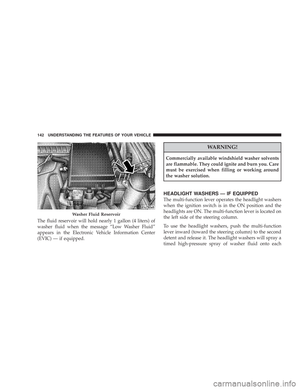 CHRYSLER 300 2008 1.G Owners Manual The fluid reservoir will hold nearly 1 gallon (4 liters) of
washer fluid when the message “Low Washer Fluid”
appears in the Electronic Vehicle Information Center
(EVIC) — if equipped.
WARNING!
C