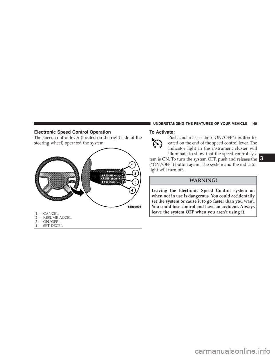 CHRYSLER 300 2008 1.G Owners Manual Electronic Speed Control Operation
The speed control lever (located on the right side of the
steering wheel) operated the system.
To Activate:
Push and release the (“ON/OFF”) button lo-
cated on t