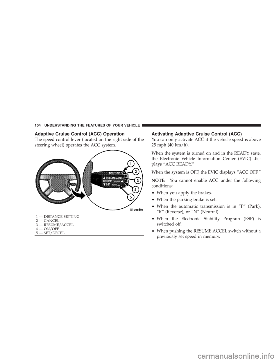 CHRYSLER 300 2008 1.G Owners Manual Adaptive Cruise Control (ACC) Operation
The speed control lever (located on the right side of the
steering wheel) operates the ACC system.
Activating Adaptive Cruise Control (ACC)
You can only activat