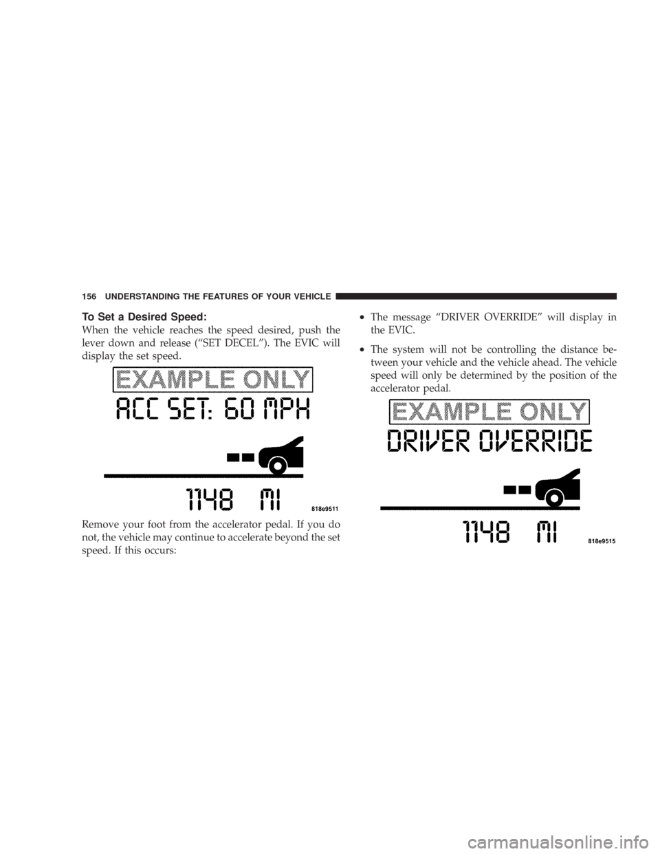 CHRYSLER 300 2008 1.G Owners Manual To Set a Desired Speed:
When the vehicle reaches the speed desired, push the
lever down and release (“SET DECEL”). The EVIC will
display the set speed.
Remove your foot from the accelerator pedal.