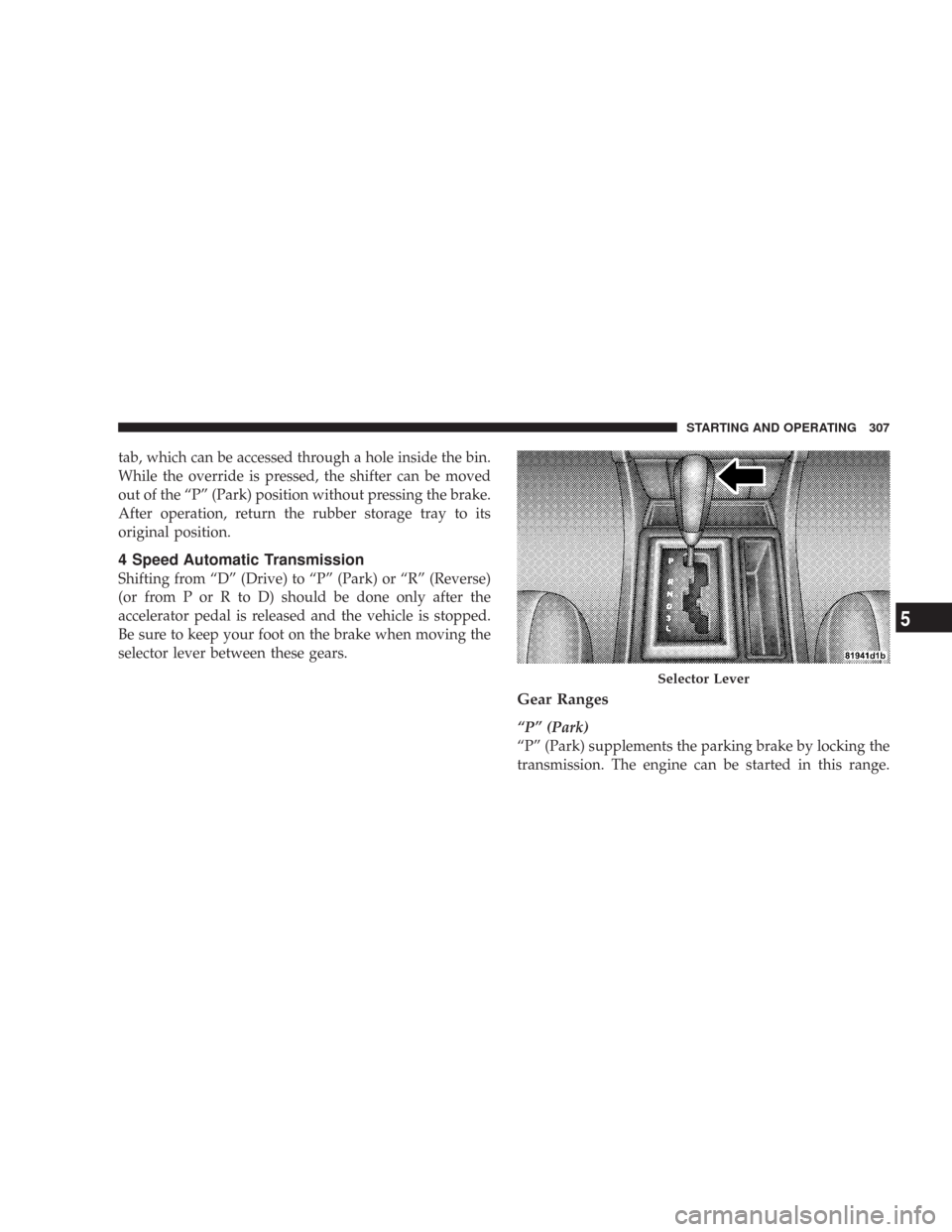 CHRYSLER 300 2008 1.G Owners Manual tab, which can be accessed through a hole inside the bin.
While the override is pressed, the shifter can be moved
out of the “P” (Park) position without pressing the brake.
After operation, return