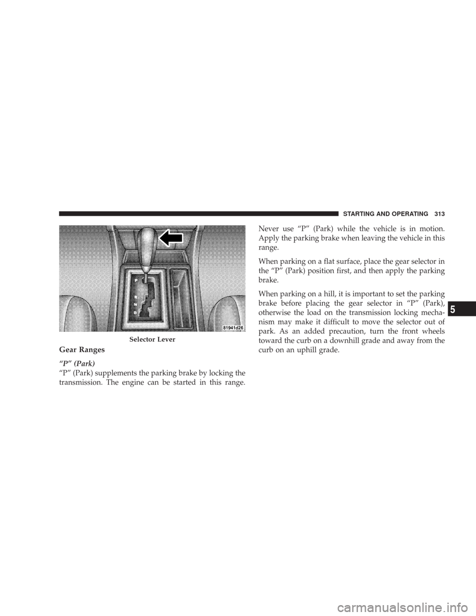 CHRYSLER 300 2008 1.G Owners Manual Gear Ranges
“P” (Park)
“P” (Park) supplements the parking brake by locking the
transmission. The engine can be started in this range.Never use “P” (Park) while the vehicle is in motion.
Ap