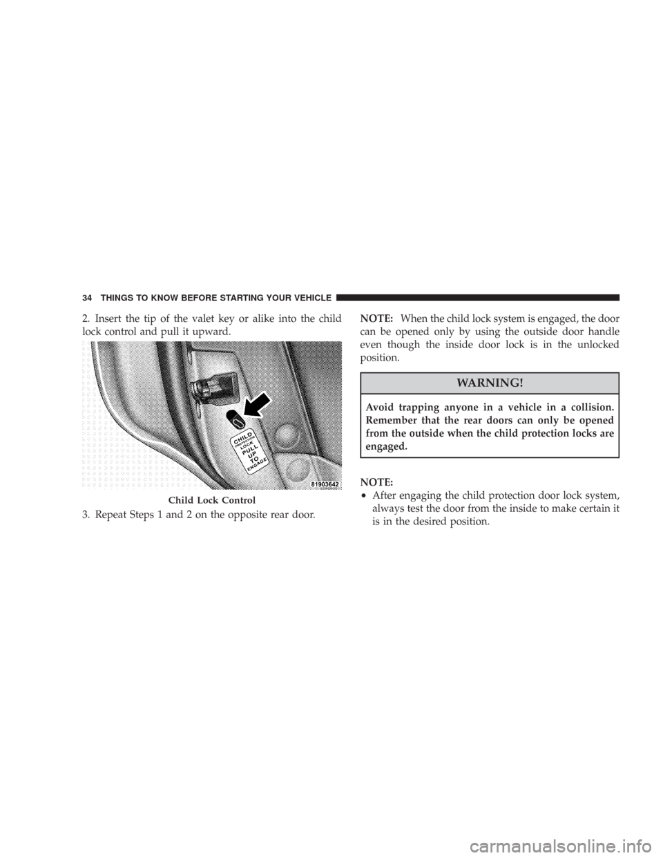 CHRYSLER 300 2008 1.G Owners Manual 2. Insert the tip of the valet key or alike into the child
lock control and pull it upward.
3. Repeat Steps 1 and 2 on the opposite rear door.NOTE:When the child lock system is engaged, the door
can b