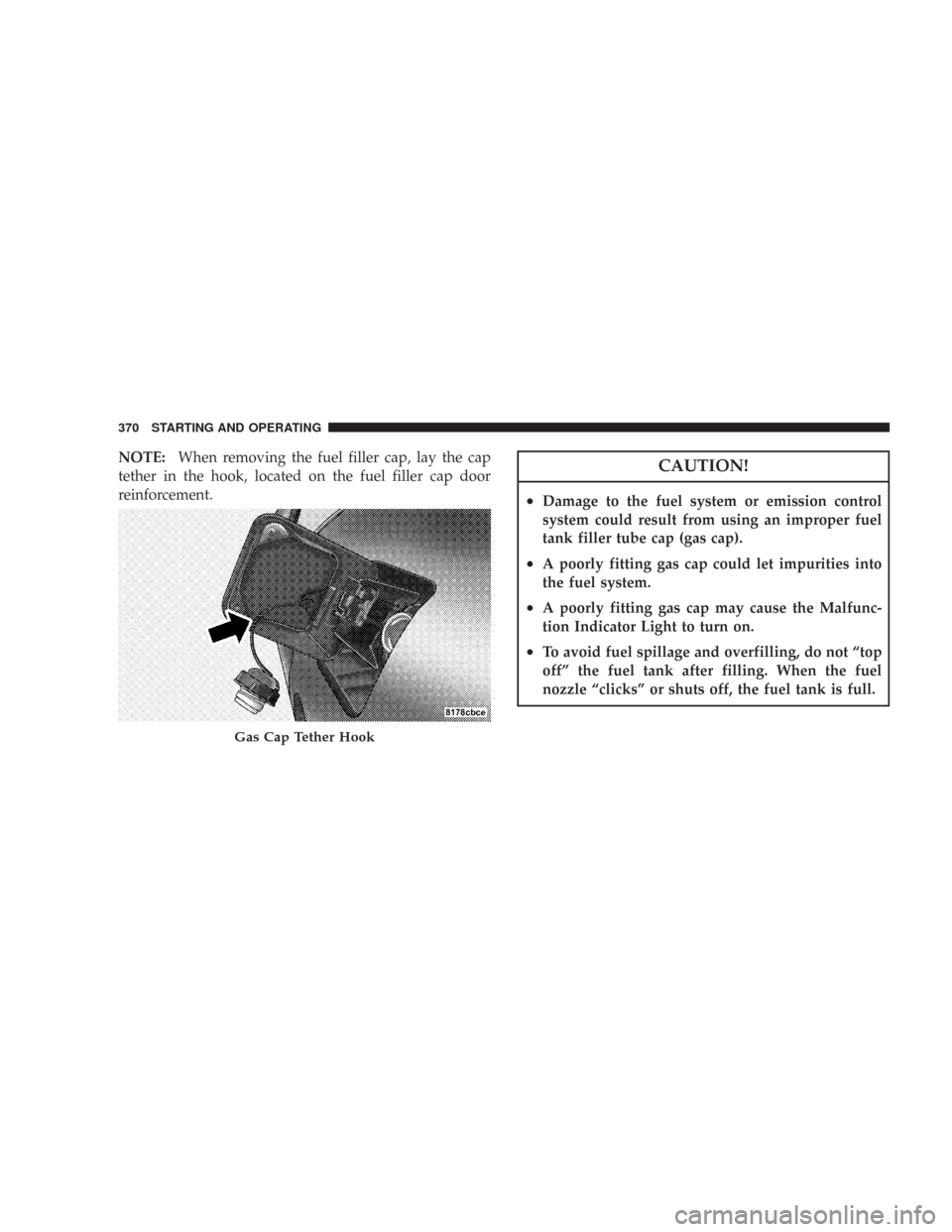 CHRYSLER 300 2008 1.G Owners Manual NOTE:When removing the fuel filler cap, lay the cap
tether in the hook, located on the fuel filler cap door
reinforcement.CAUTION!
•Damage to the fuel system or emission control
system could result 