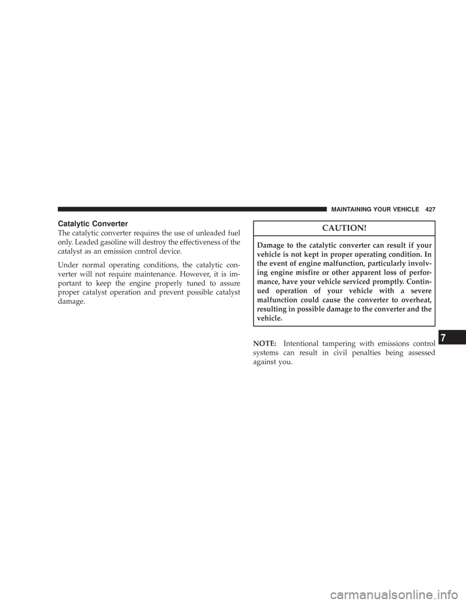CHRYSLER 300 2008 1.G Owners Manual Catalytic Converter
The catalytic converter requires the use of unleaded fuel
only. Leaded gasoline will destroy the effectiveness of the
catalyst as an emission control device.
Under normal operating