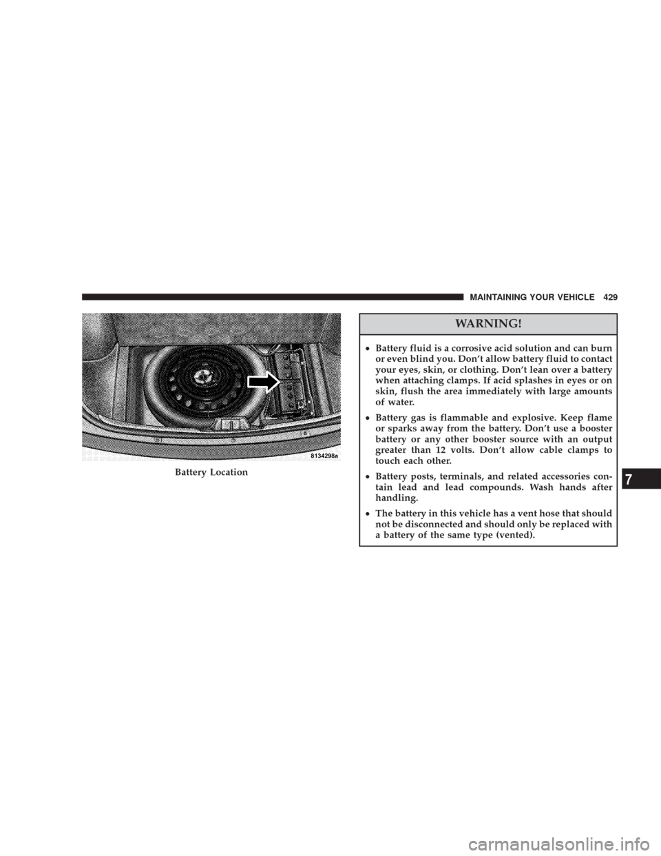 CHRYSLER 300 2008 1.G Owners Manual WARNING!
•Battery fluid is a corrosive acid solution and can burn
or even blind you. Don’t allow battery fluid to contact
your eyes, skin, or clothing. Don’t lean over a battery
when attaching c