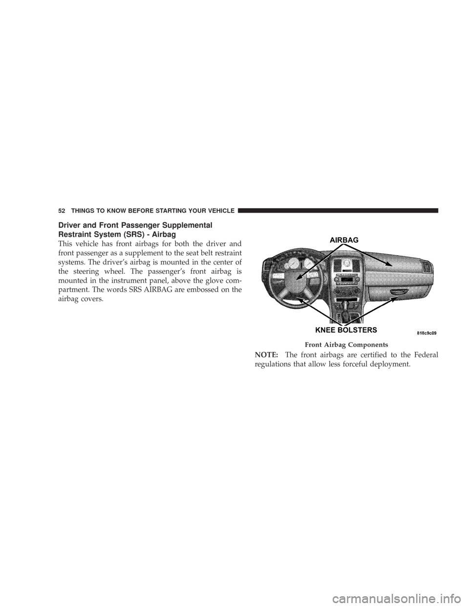 CHRYSLER 300 2008 1.G Owners Manual Driver and Front Passenger Supplemental
Restraint System (SRS) - Airbag
This vehicle has front airbags for both the driver and
front passenger as a supplement to the seat belt restraint
systems. The d
