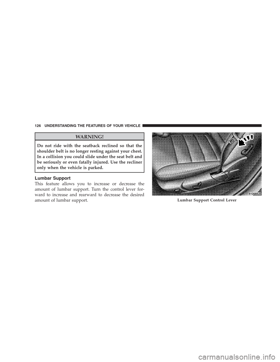 CHRYSLER 300 2009 1.G Owners Manual WARNING!
Do not ride with the seatback reclined so that the
shoulder belt is no longer resting against your chest.
In a collision you could slide under the seat belt and
be seriously or even fatally i