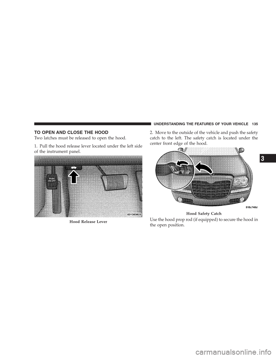 CHRYSLER 300 2009 1.G Owners Manual TO OPEN AND CLOSE THE HOOD
Two latches must be released to open the hood.
1. Pull the hood release lever located under the left side
of the instrument panel.2. Move to the outside of the vehicle and p