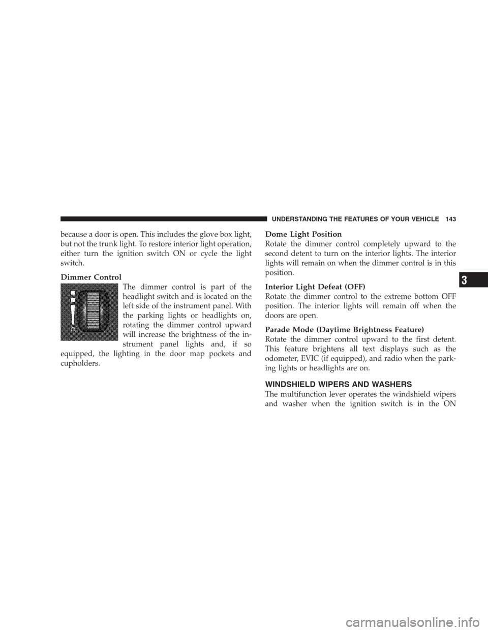 CHRYSLER 300 2009 1.G Owners Manual because a door is open. This includes the glove box light,
but not the trunk light. To restore interior light operation,
either turn the ignition switch ON or cycle the light
switch.
Dimmer Control
Th