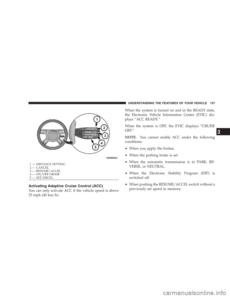 CHRYSLER 300 2009 1.G Owners Manual Activating Adaptive Cruise Control (ACC)
You can only activate ACC if the vehicle speed is above
25 mph (40 km/h).When the system is turned on and in the READY state,
the Electronic Vehicle Informatio