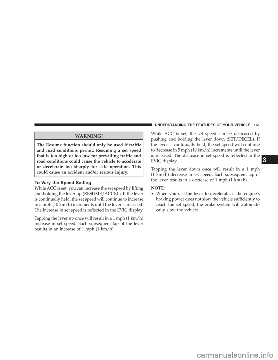 CHRYSLER 300 2009 1.G Owners Manual WARNING!
The Resume function should only be used if traffic
and road conditions permit. Resuming a set speed
that is too high or too low for prevailing traffic and
road conditions could cause the vehi