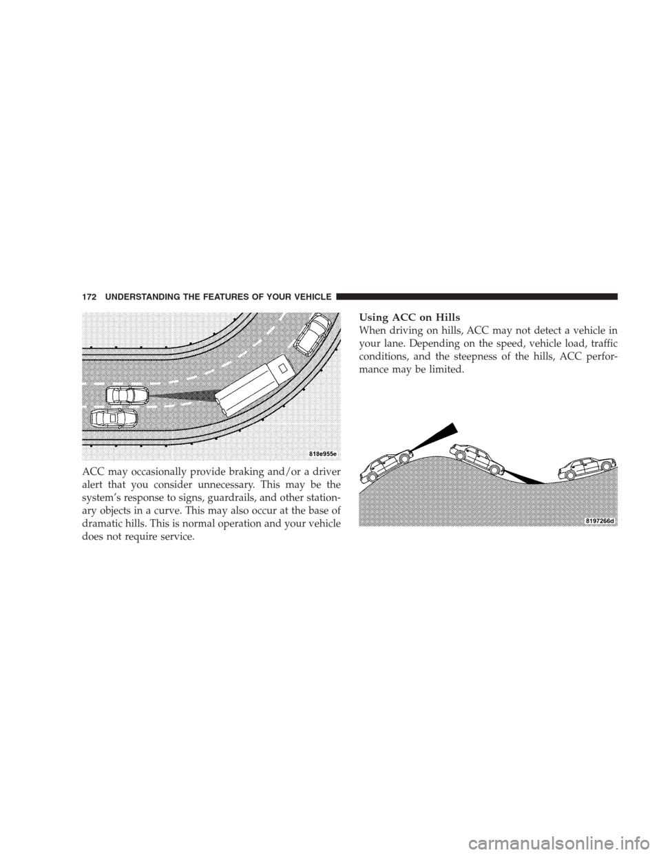 CHRYSLER 300 2009 1.G Owners Manual ACC may occasionally provide braking and/or a driver
alert that you consider unnecessary. This may be the
system’s response to signs, guardrails, and other station-
ary objects in a curve. This may 