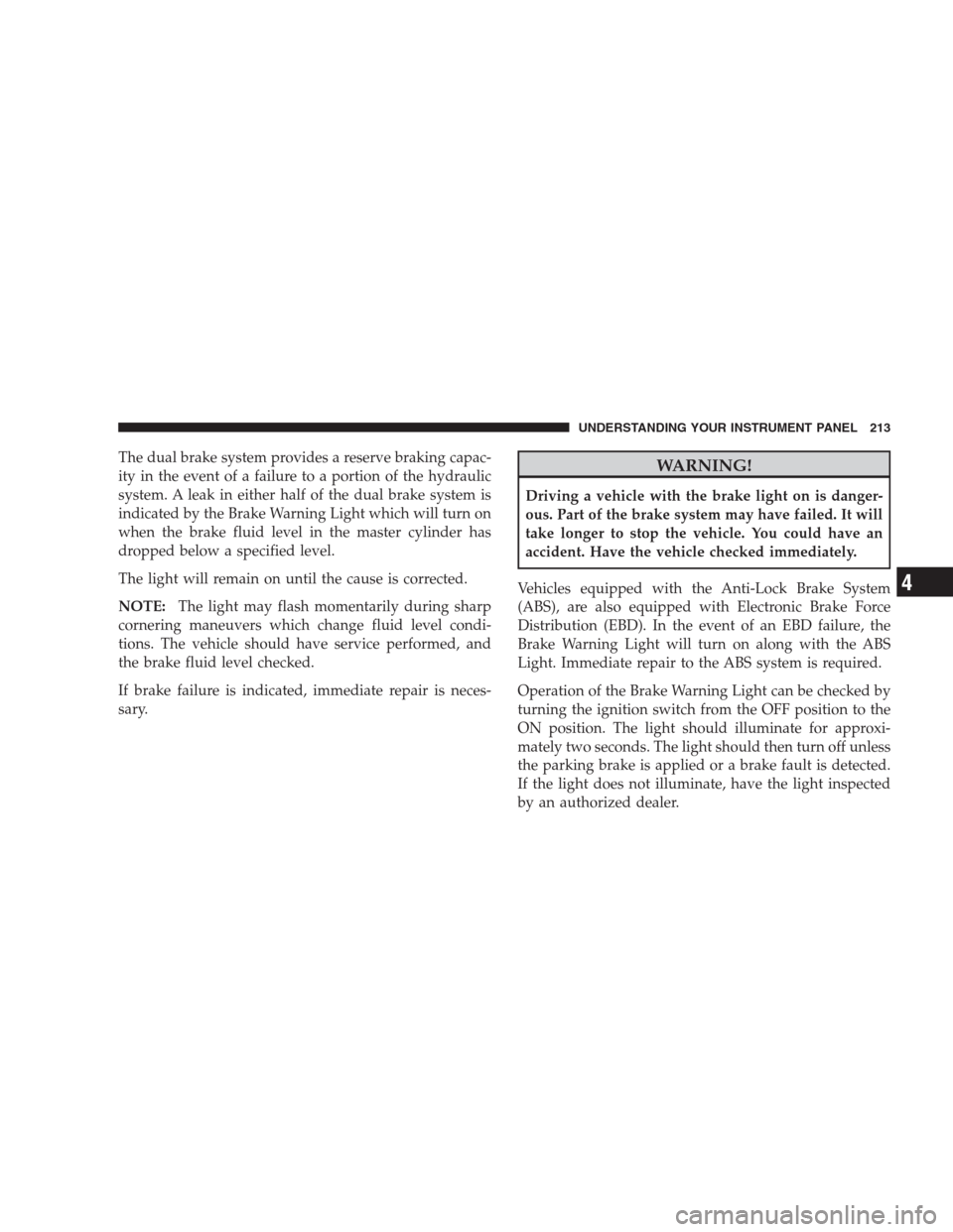 CHRYSLER 300 2009 1.G Owners Manual The dual brake system provides a reserve braking capac-
ity in the event of a failure to a portion of the hydraulic
system. A leak in either half of the dual brake system is
indicated by the Brake War