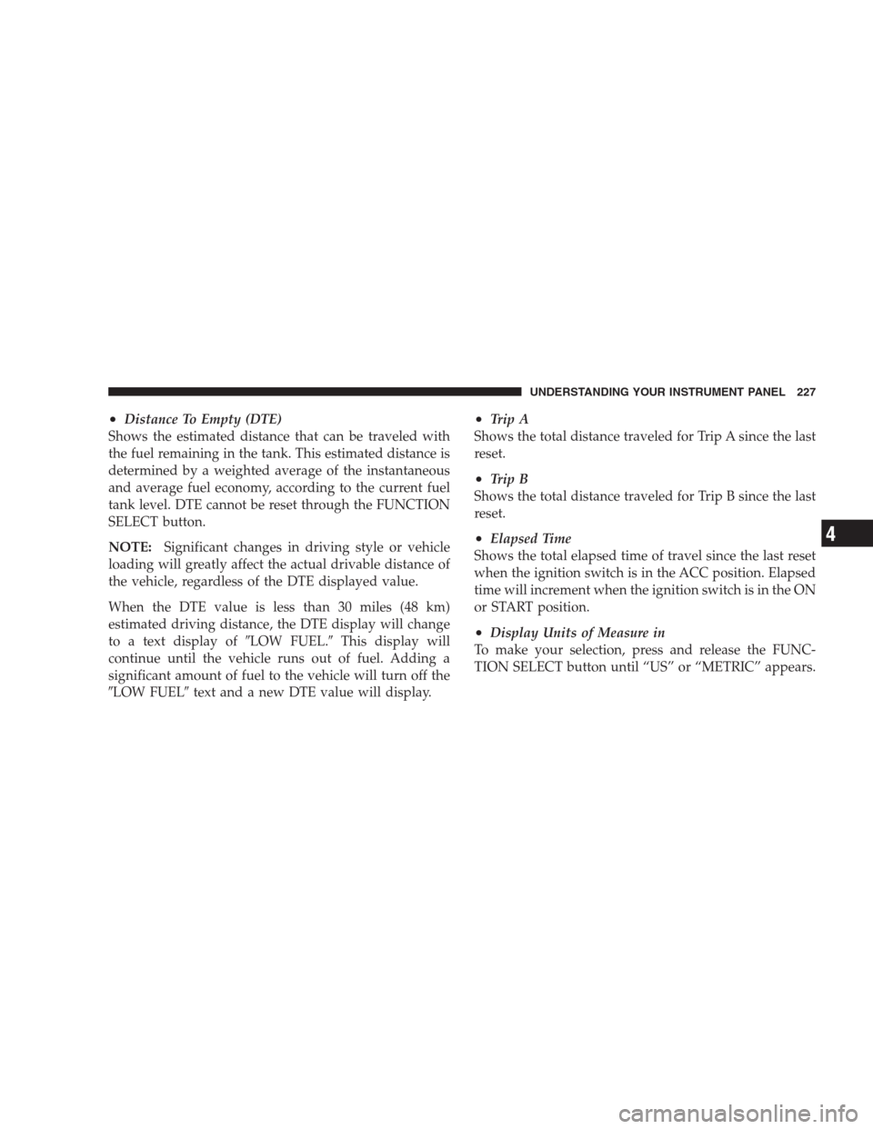 CHRYSLER 300 2009 1.G Owners Manual •Distance To Empty (DTE)
Shows the estimated distance that can be traveled with
the fuel remaining in the tank. This estimated distance is
determined by a weighted average of the instantaneous
and a