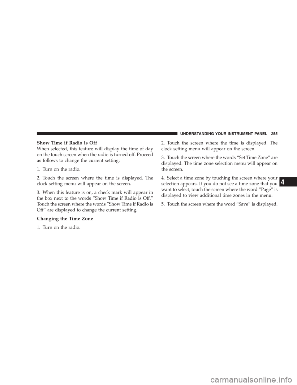 CHRYSLER 300 2009 1.G Owners Manual Show Time if Radio is Off
When selected, this feature will display the time of day
on the touch screen when the radio is turned off. Proceed
as follows to change the current setting:
1. Turn on the ra CHRYSLER 300 2009 1.G Owners Manual Show Time if Radio is Off
When selected, this feature will display the time of day
on the touch screen when the radio is turned off. Proceed
as follows to change the current setting:
1. Turn on the ra