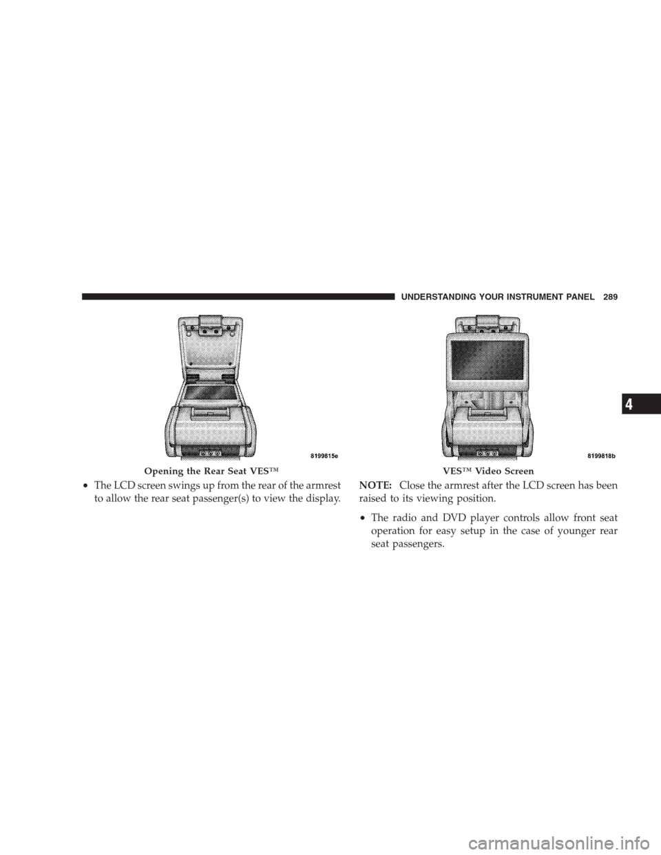 CHRYSLER 300 2009 1.G Owners Manual •The LCD screen swings up from the rear of the armrest
to allow the rear seat passenger(s) to view the display.NOTE:Close the armrest after the LCD screen has been
raised to its viewing position.
