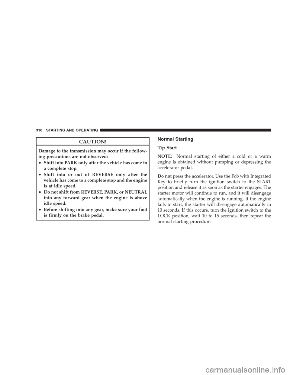 CHRYSLER 300 2009 1.G Owners Manual CAUTION!
Damage to the transmission may occur if the follow-
ing precautions are not observed:
•Shift into PARK only after the vehicle has come to
a complete stop.
•Shift into or out of REVERSE on