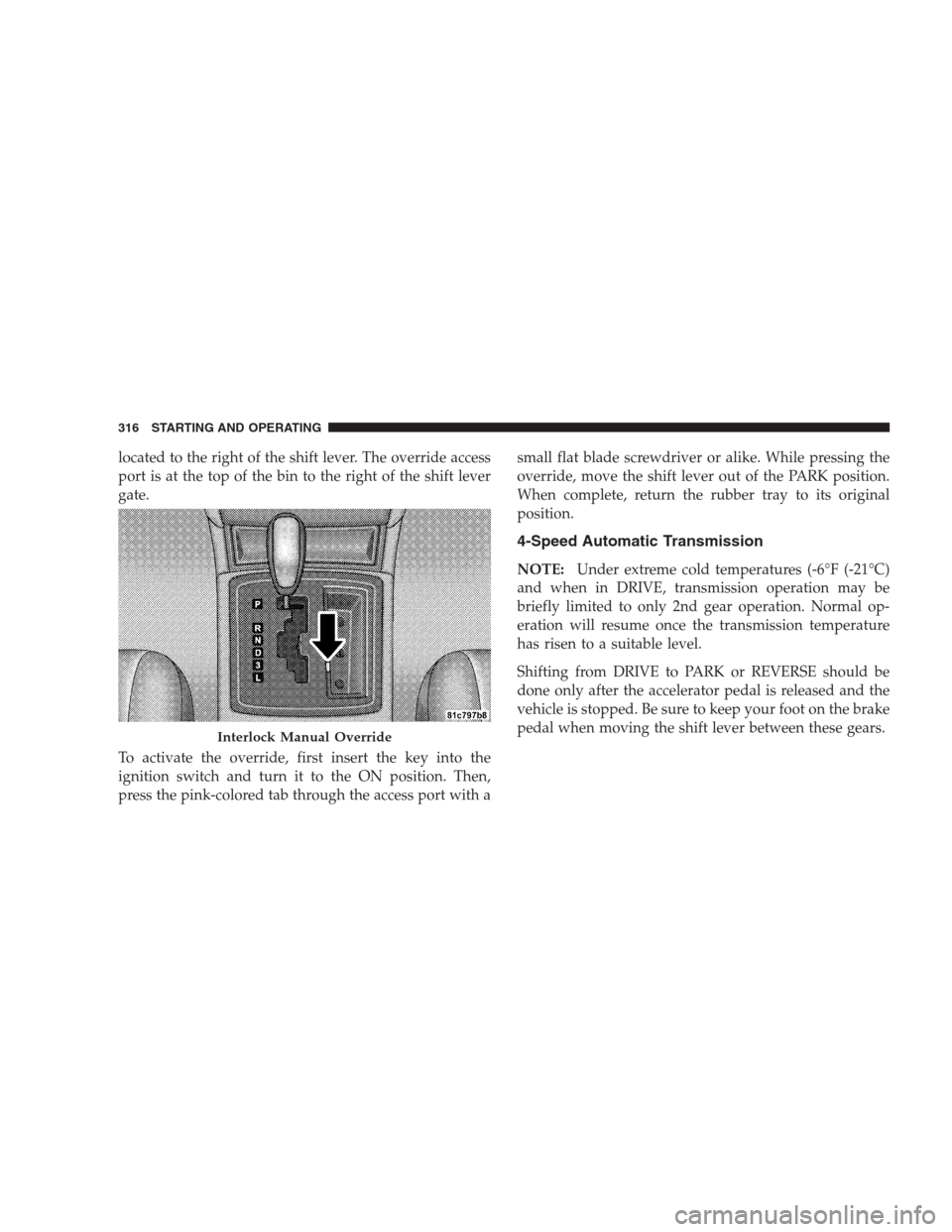 CHRYSLER 300 2009 1.G Owners Manual located to the right of the shift lever. The override access
port is at the top of the bin to the right of the shift lever
gate.
To activate the override, first insert the key into the
ignition switch