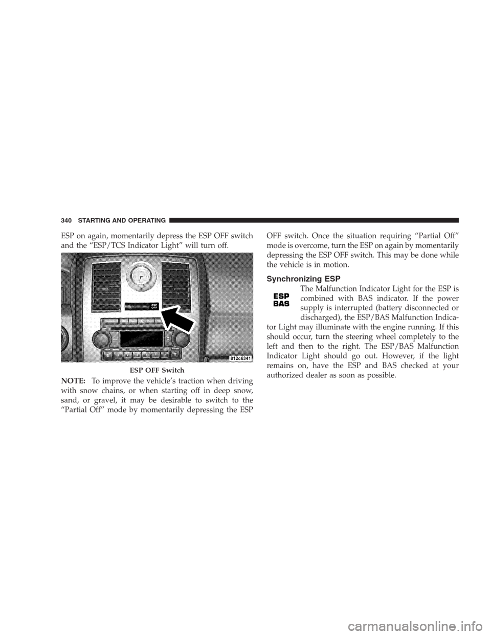 CHRYSLER 300 2009 1.G Owners Manual ESP on again, momentarily depress the ESP OFF switch
and the “ESP/TCS Indicator Light” will turn off.
NOTE:To improve the vehicle’s traction when driving
with snow chains, or when starting off i