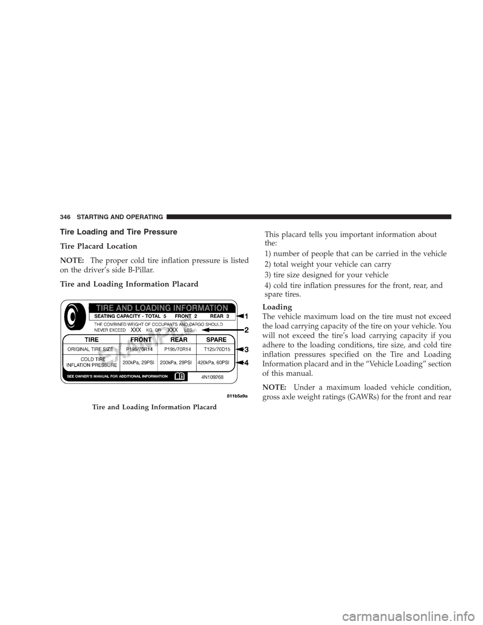 CHRYSLER 300 2009 1.G Owners Manual Tire Loading and Tire Pressure
Tire Placard Location
NOTE:The proper cold tire inflation pressure is listed
on the driver’s side B-Pillar.
Tire and Loading Information Placard
This placard tells you