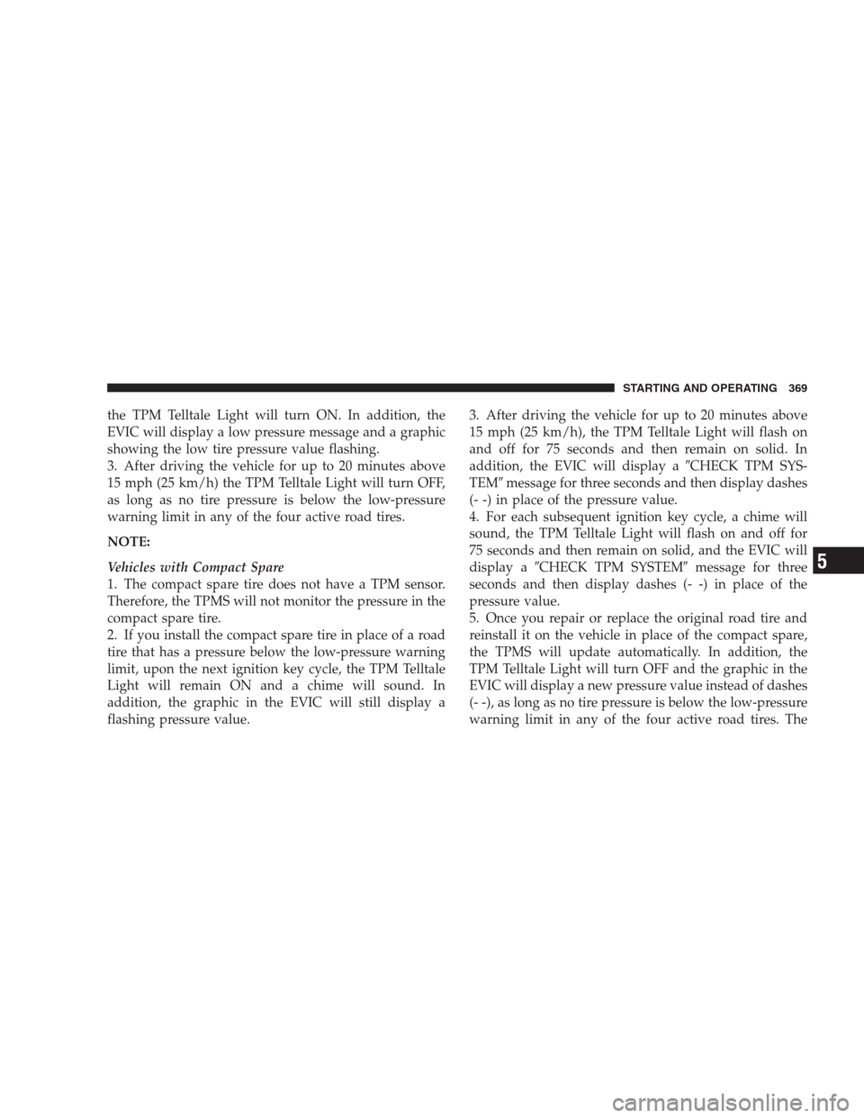 CHRYSLER 300 2009 1.G Owners Manual the TPM Telltale Light will turn ON. In addition, the
EVIC will display a low pressure message and a graphic
showing the low tire pressure value flashing.
3. After driving the vehicle for up to 20 min