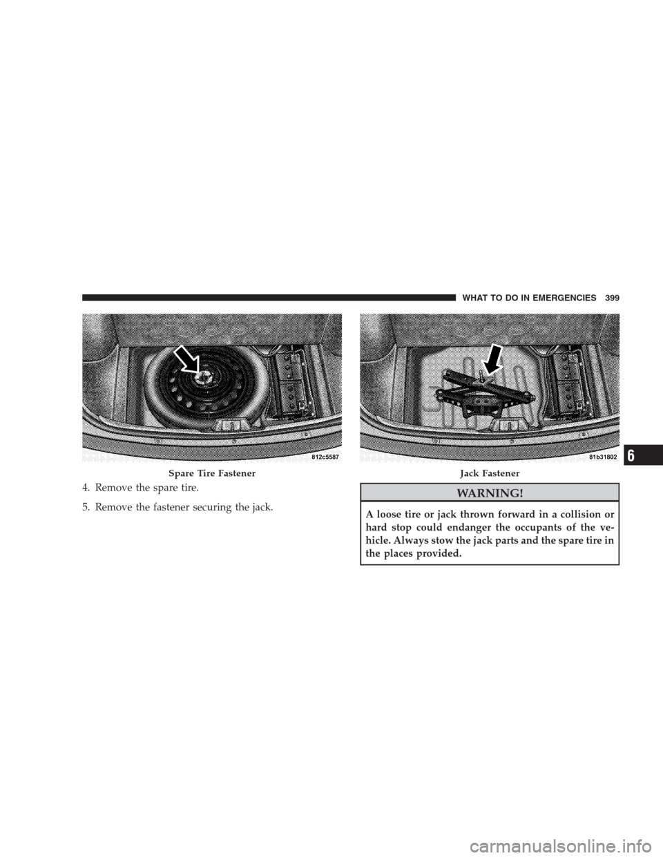 CHRYSLER 300 2009 1.G Owners Manual 4. Remove the spare tire.
5. Remove the fastener securing the jack.WARNING!
A loose tire or jack thrown forward in a collision or
hard stop could endanger the occupants of the ve-
hicle. Always stow t