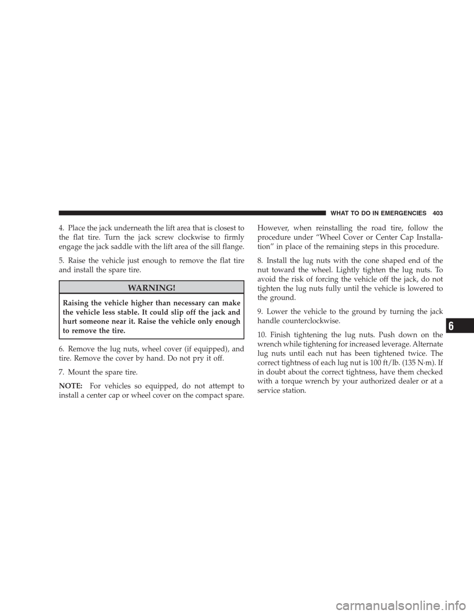 CHRYSLER 300 2009 1.G Owners Manual 4. Place the jack underneath the lift area that is closest to
the flat tire. Turn the jack screw clockwise to firmly
engage the jack saddle with the lift area of the sill flange.
5. Raise the vehicle 