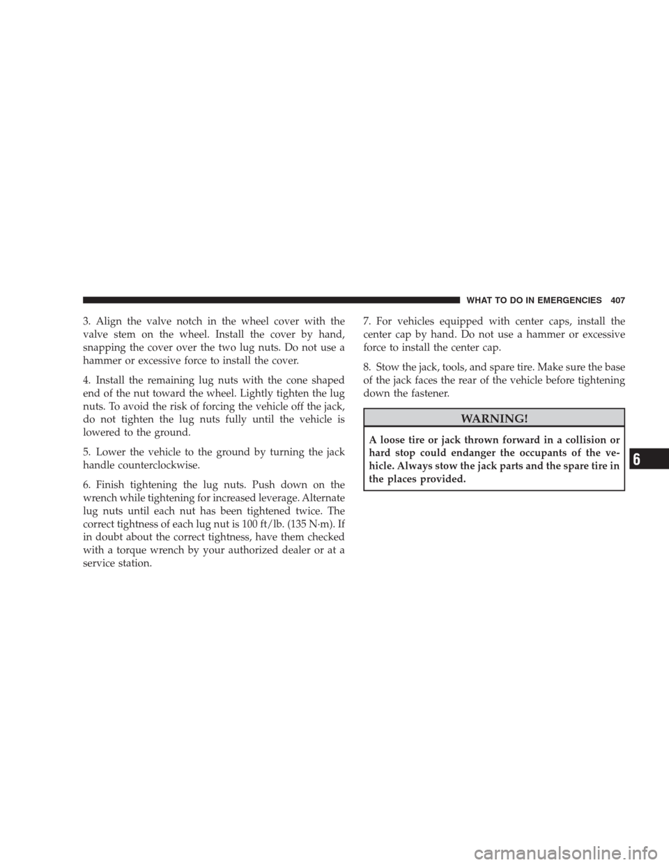 CHRYSLER 300 2009 1.G Owners Manual 3. Align the valve notch in the wheel cover with the
valve stem on the wheel. Install the cover by hand,
snapping the cover over the two lug nuts. Do not use a
hammer or excessive force to install the