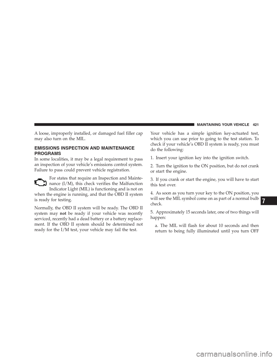 CHRYSLER 300 2009 1.G Owners Manual A loose, improperly installed, or damaged fuel filler cap
may also turn on the MIL.
EMISSIONS INSPECTION AND MAINTENANCE
PROGRAMS
In some localities, it may be a legal requirement to pass
an inspectio