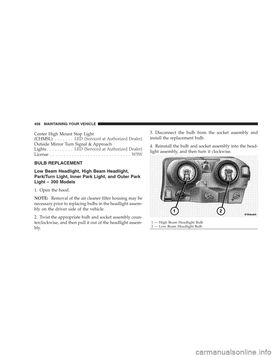 CHRYSLER 300 2009 1.G Owners Manual Center High Mount Stop Light
(CHMSL)....... LED(Serviced at Authorized Dealer)
Outside Mirror Turn Signal & Approach
Lights.......... LED(Serviced at Authorized Dealer)
License........................