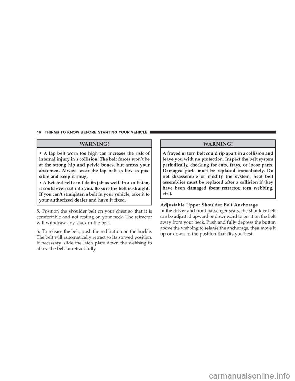 CHRYSLER 300 2009 1.G Owners Manual WARNING!
•A lap belt worn too high can increase the risk of
internal injury in a collision. The belt forces won’t be
at the strong hip and pelvic bones, but across your
abdomen. Always wear the la