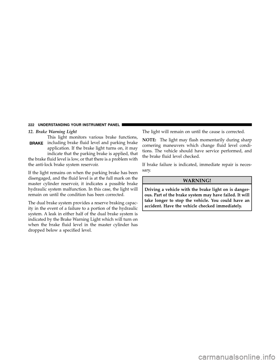 CHRYSLER 300 2010 1.G Owners Manual 12. Brake Warning LightThis light monitors various brake functions,
including brake fluid level and parking brake
application. If the brake light turns on, it may
indicate that the parking brake is ap