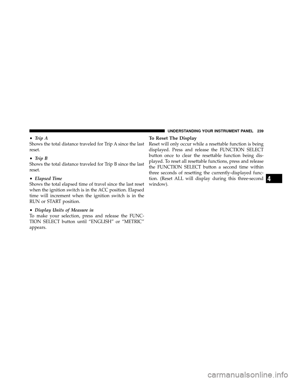 CHRYSLER 300 2010 1.G Owners Manual •Trip A
Shows the total distance traveled for Trip A since the last
reset.
•Trip B
Shows the total distance traveled for Trip B since the last
reset.
•Elapsed Time
Shows the total elapsed time o