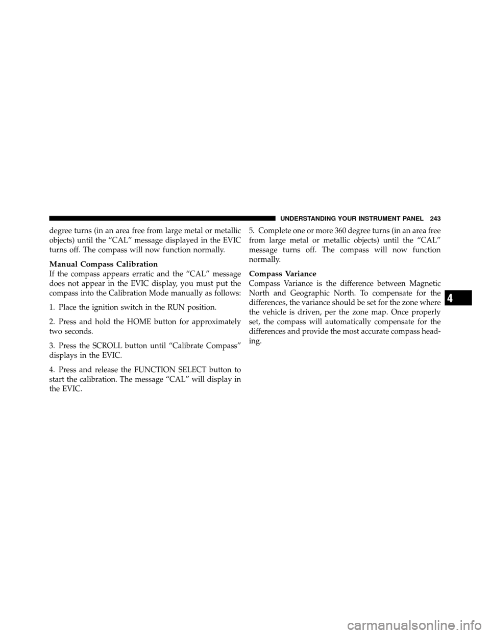 CHRYSLER 300 2010 1.G Owners Manual degree turns (in an area free from large metal or metallic
objects) until the “CAL” message displayed in the EVIC
turns off. The compass will now function normally.
Manual Compass Calibration
If t