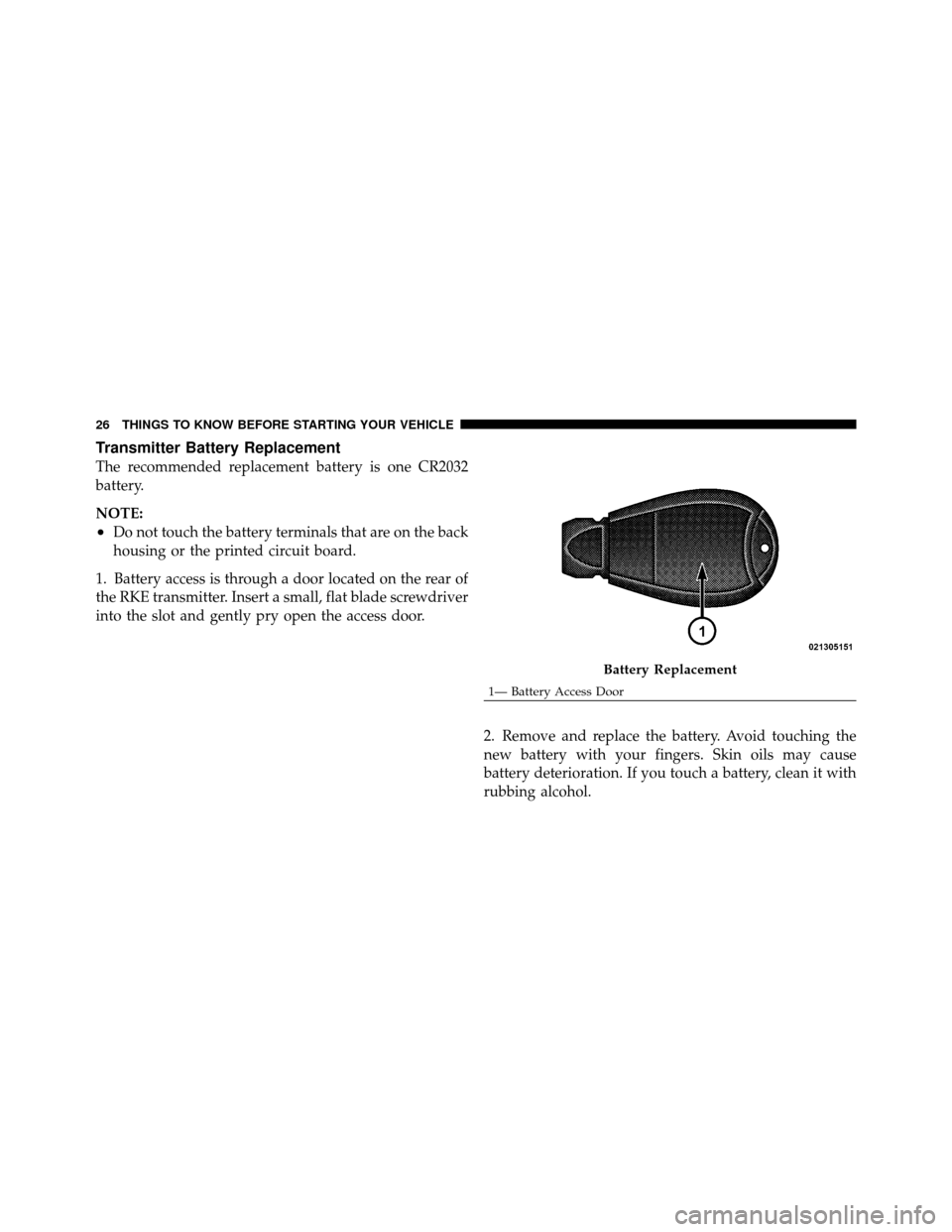 CHRYSLER 300 2010 1.G Owners Manual Transmitter Battery Replacement
The recommended replacement battery is one CR2032
battery.
NOTE:
•Do not touch the battery terminals that are on the back
housing or the printed circuit board.
1. Bat