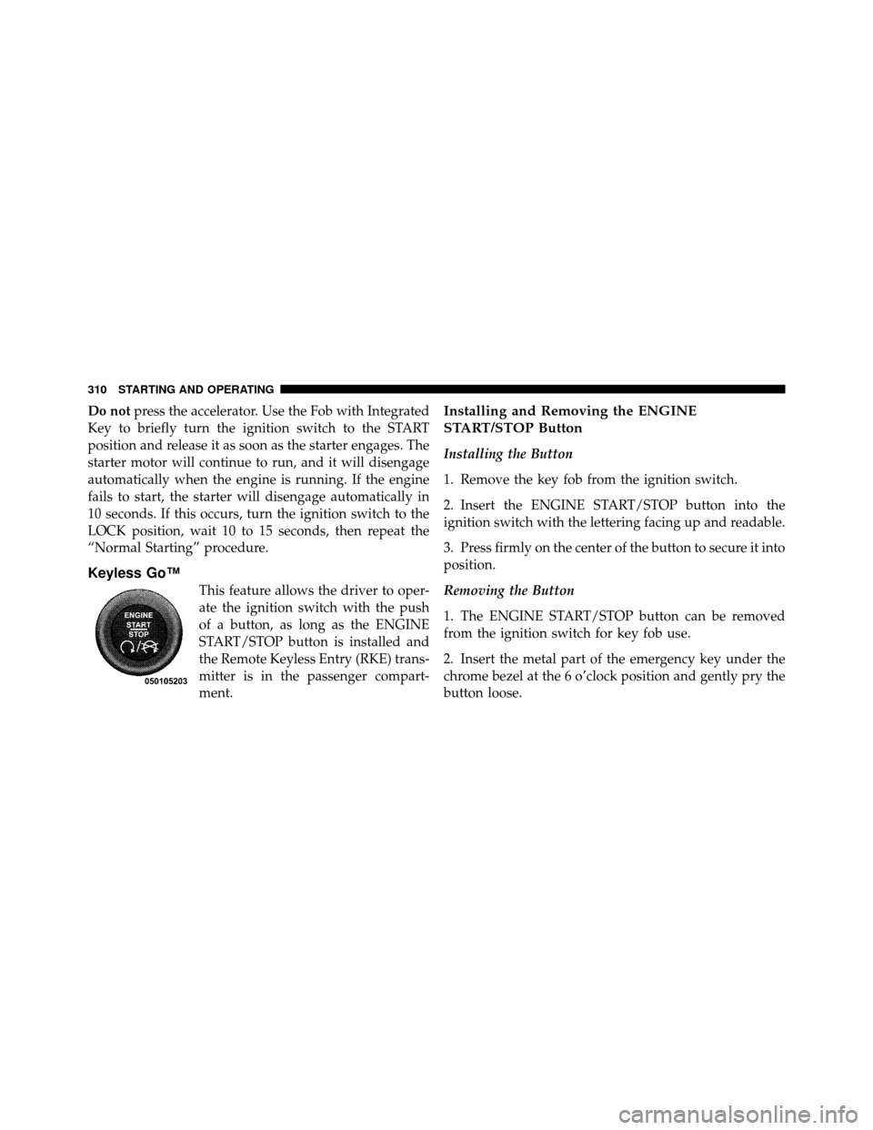 CHRYSLER 300 2010 1.G Owners Manual Do notpress the accelerator. Use the Fob with Integrated
Key to briefly turn the ignition switch to the START
position and release it as soon as the starter engages. The
starter motor will continue to