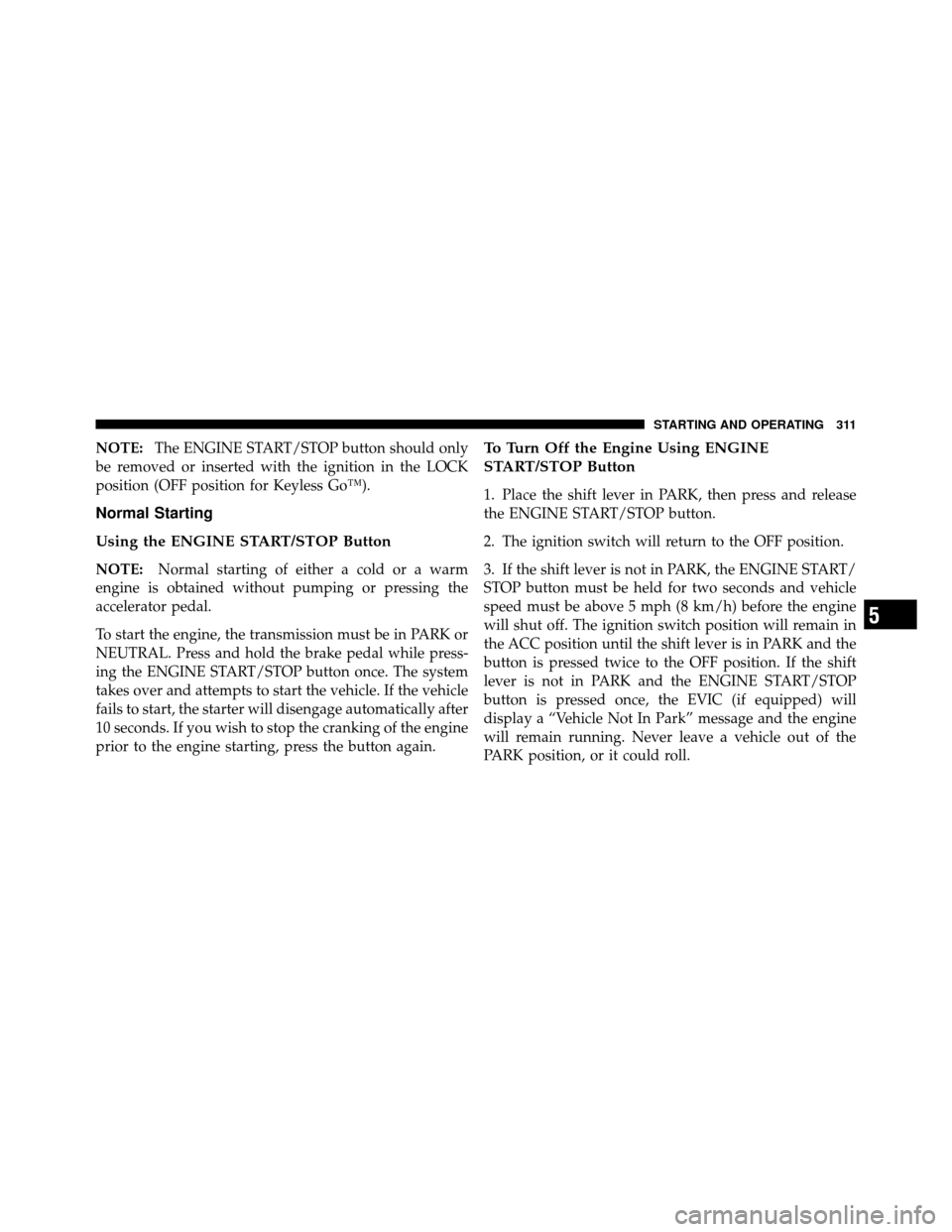 CHRYSLER 300 2010 1.G Owners Manual NOTE:The ENGINE START/STOP button should only
be removed or inserted with the ignition in the LOCK
position (OFF position for Keyless Go™).
Normal Starting
Using the ENGINE START/STOP Button
NOTE: N
