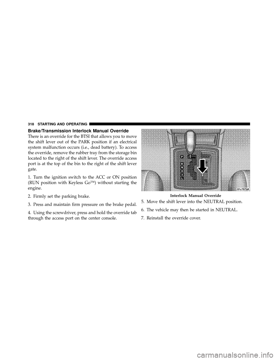 CHRYSLER 300 2010 1.G Owners Manual Brake/Transmission Interlock Manual Override
There is an override for the BTSI that allows you to move
the shift lever out of the PARK position if an electrical
system malfunction occurs (i.e., dead b