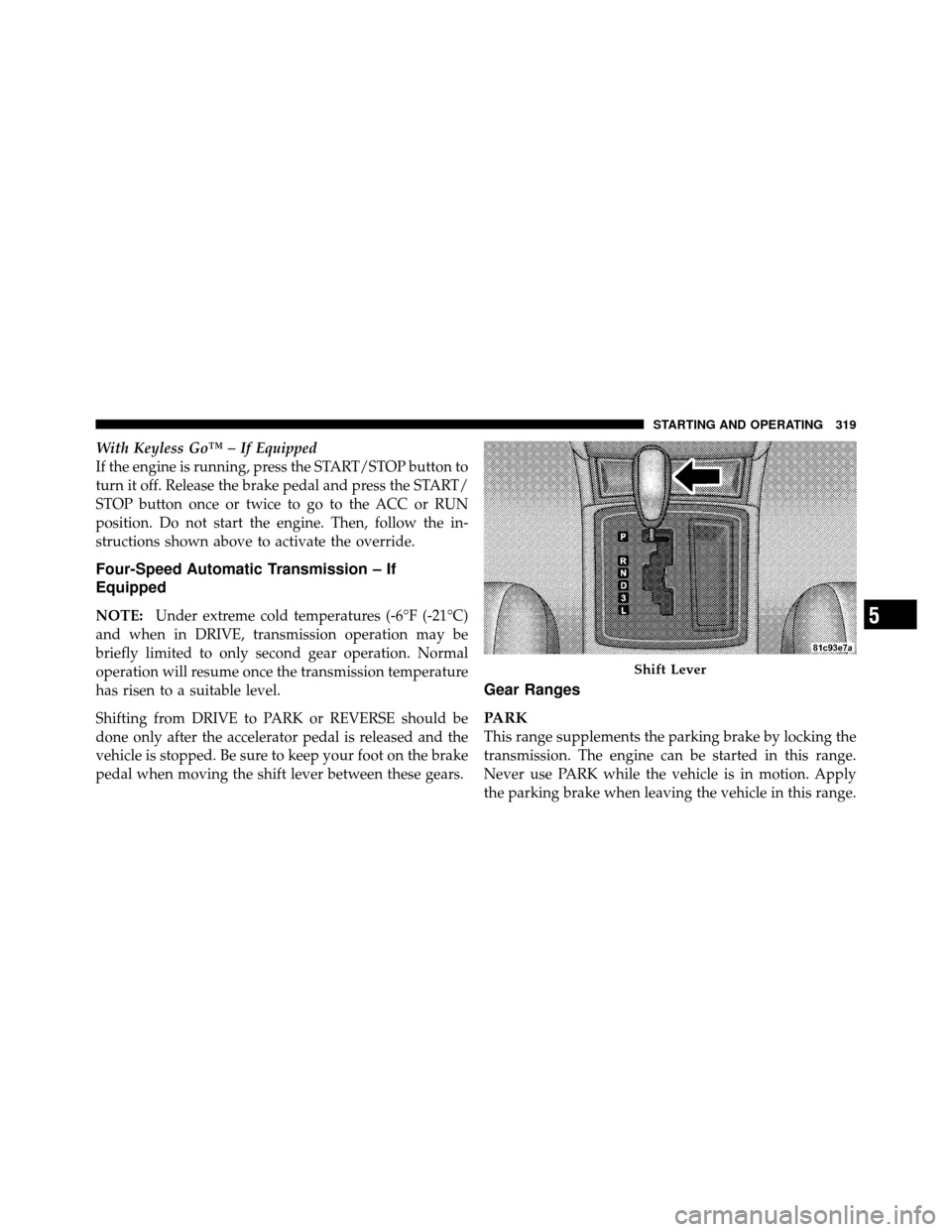 CHRYSLER 300 2010 1.G Owners Manual With Keyless Go™ – If Equipped
If the engine is running, press the START/STOP button to
turn it off. Release the brake pedal and press the START/
STOP button once or twice to go to the ACC or RUN
