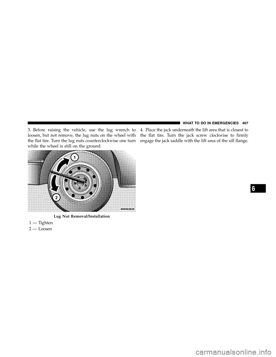 CHRYSLER 300 2010 1.G Owners Manual 3. Before raising the vehicle, use the lug wrench to
loosen, but not remove, the lug nuts on the wheel with
the flat tire. Turn the lug nuts counterclockwise one turn
while the wheel is still on the g