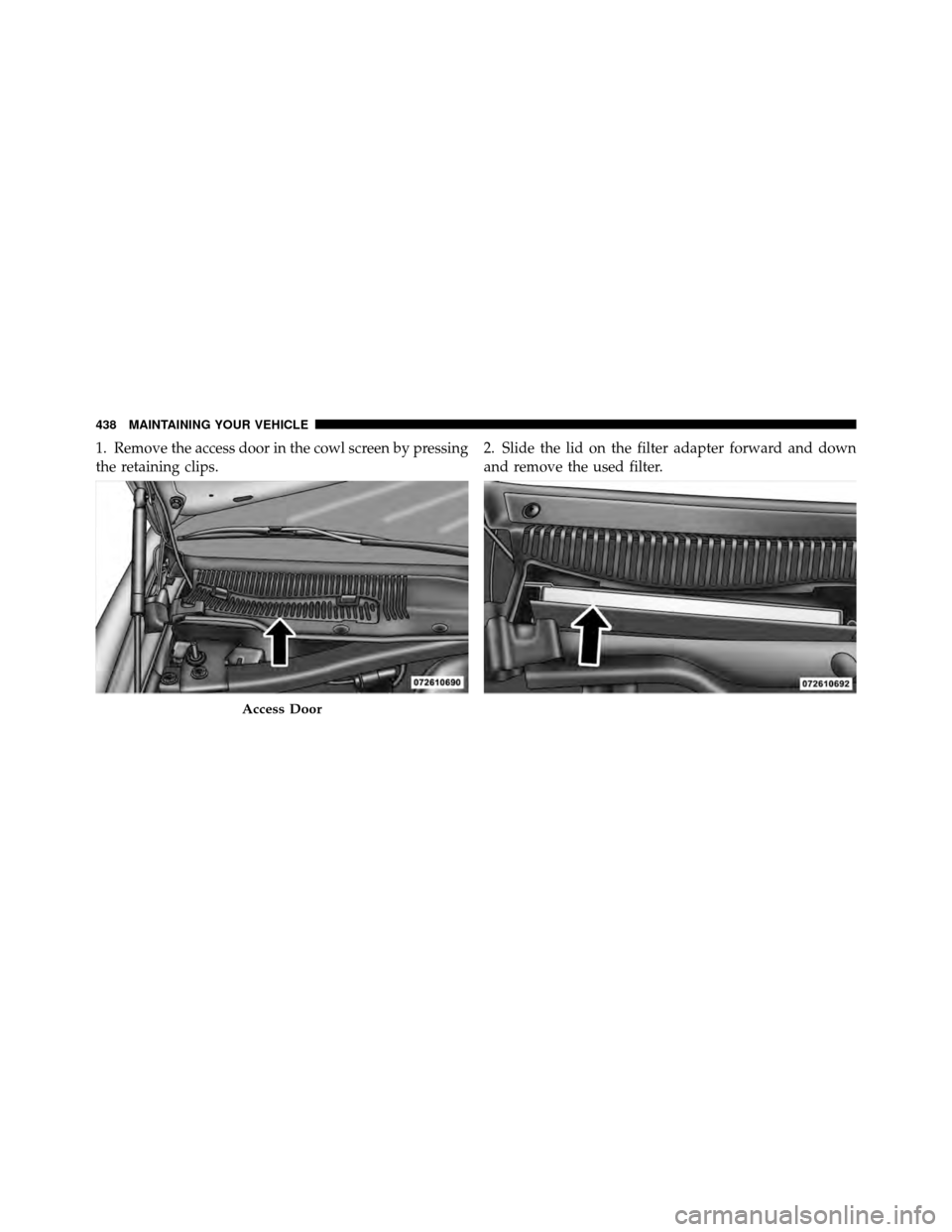 CHRYSLER 300 2010 1.G Owners Manual 1. Remove the access door in the cowl screen by pressing
the retaining clips.2. Slide the lid on the filter adapter forward and down
and remove the used filter.
Access Door
438 MAINTAINING YOUR VEHICL
