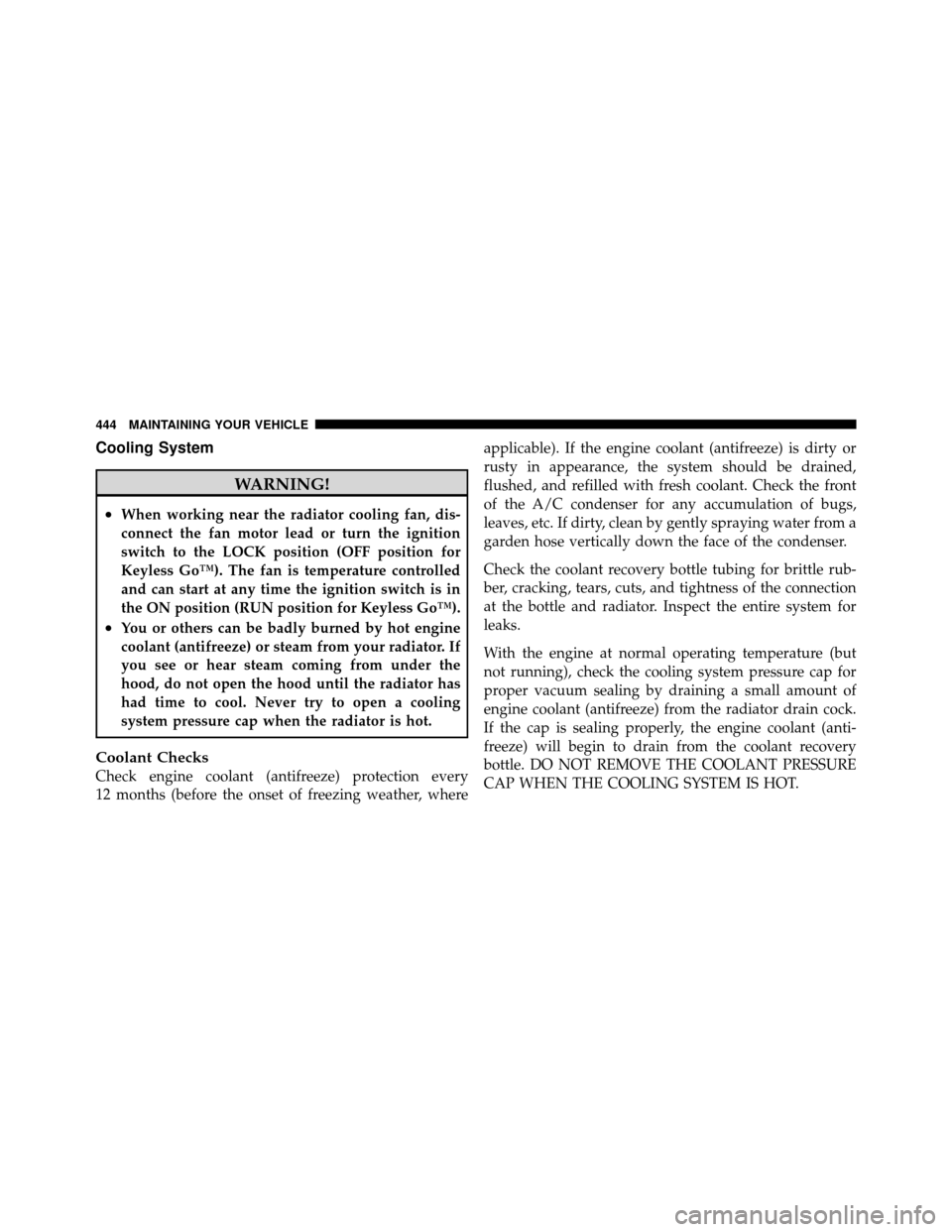 CHRYSLER 300 2010 1.G Owners Manual Cooling System
WARNING!
•When working near the radiator cooling fan, dis-
connect the fan motor lead or turn the ignition
switch to the LOCK position (OFF position for
Keyless Go™). The fan is tem