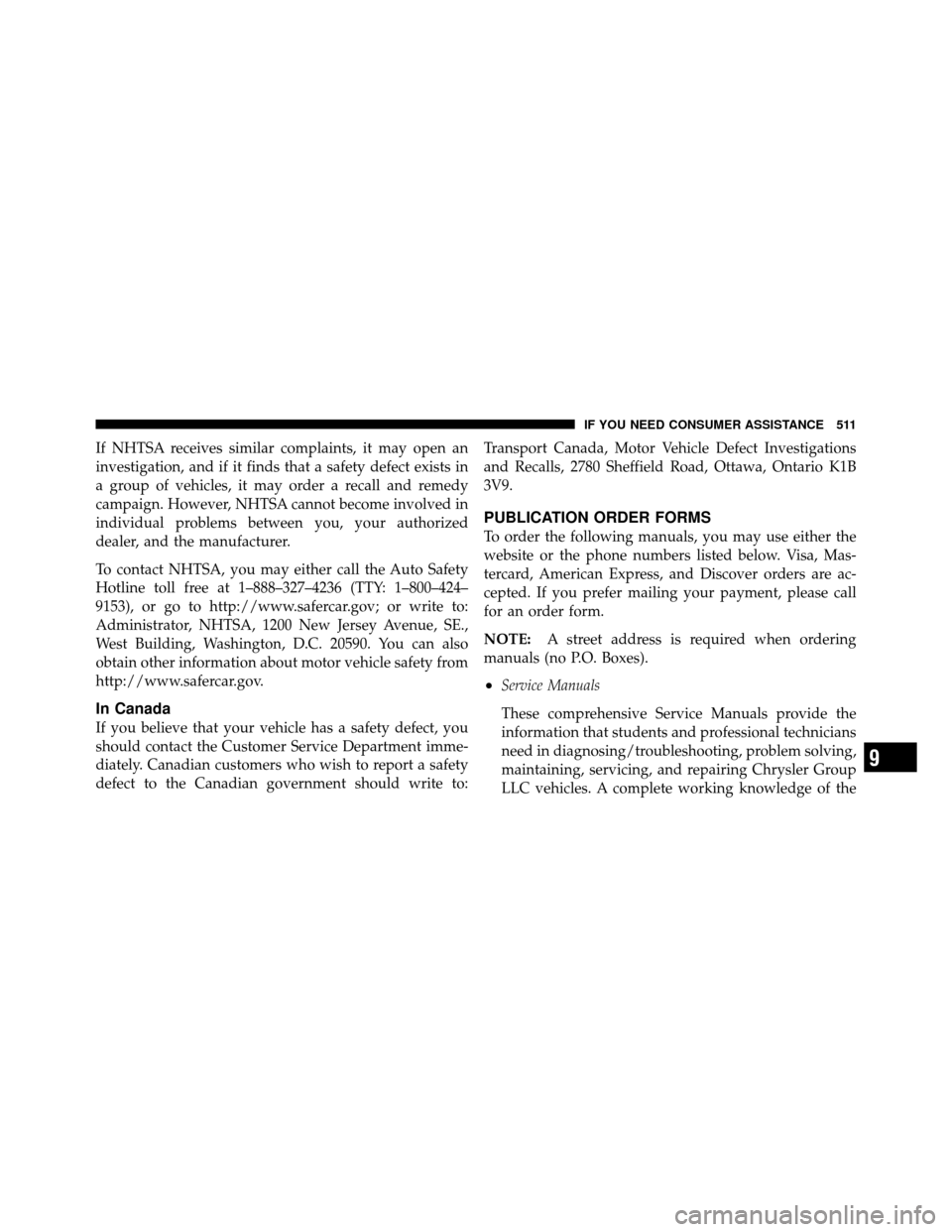 CHRYSLER 300 2010 1.G Owners Manual If NHTSA receives similar complaints, it may open an
investigation, and if it finds that a safety defect exists in
a group of vehicles, it may order a recall and remedy
campaign. However, NHTSA cannot