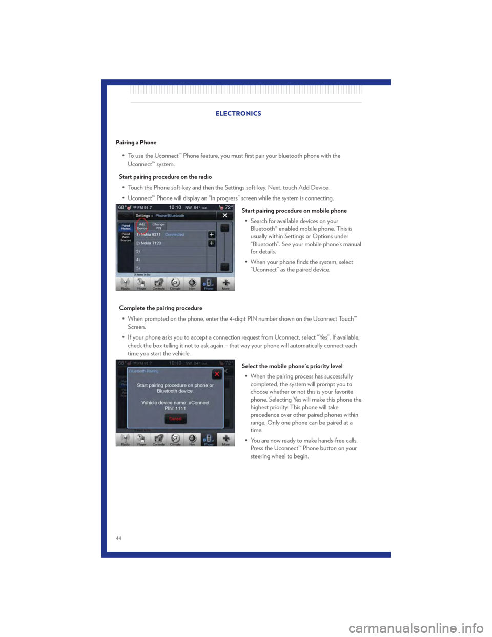 CHRYSLER 300 2011 2.G User Guide Pairing a Phone
• To use the Uconnect™ Phone feature, you must first pair your bluetooth phone with theUconnect™ system.
Start pairing procedure on the radio • Touch the Phone soft-key and the