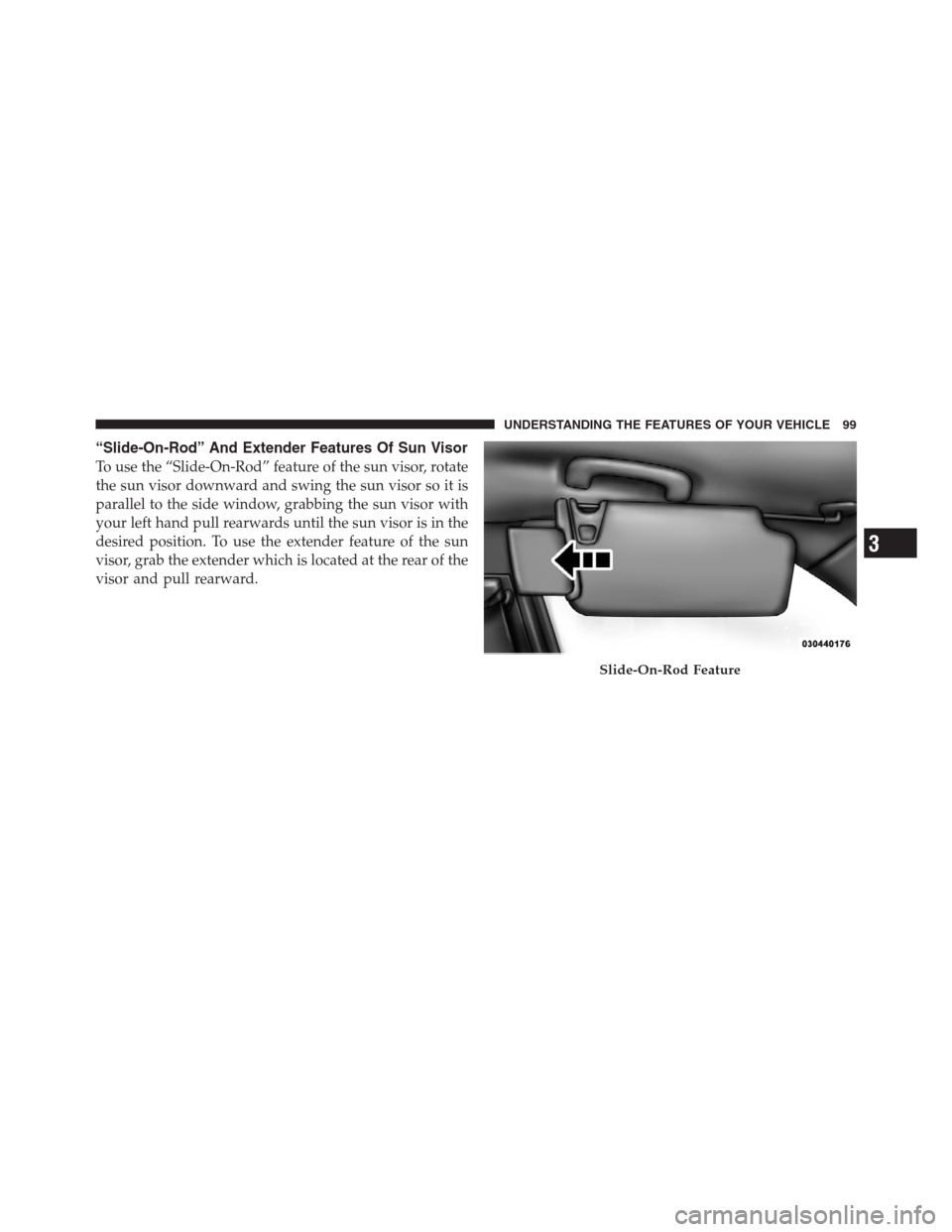CHRYSLER 300 2012 2.G Owners Manual “Slide-On-Rod” And Extender Features Of Sun Visor
To use the “Slide-On-Rod” feature of the sun visor, rotate
the sun visor downward and swing the sun visor so it is
parallel to the side window