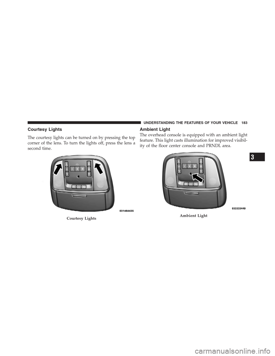 CHRYSLER 300 2012 2.G Owners Manual Courtesy Lights
The courtesy lights can be turned on by pressing the top
corner of the lens. To turn the lights off, press the lens a
second time.
Ambient Light
The overhead console is equipped with a