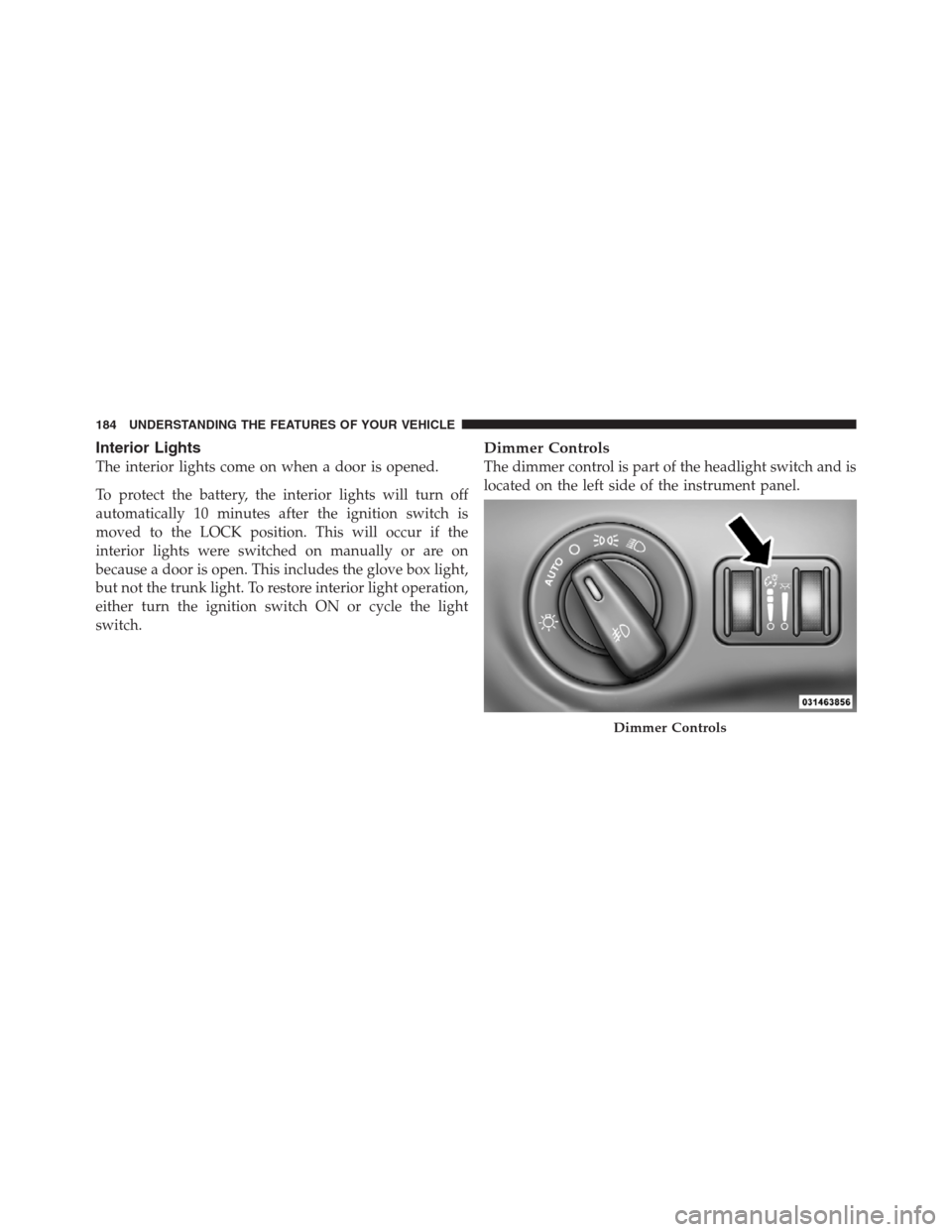 CHRYSLER 300 2012 2.G Owners Manual Interior Lights
The interior lights come on when a door is opened.
To protect the battery, the interior lights will turn off
automatically 10 minutes after the ignition switch is
moved to the LOCK pos