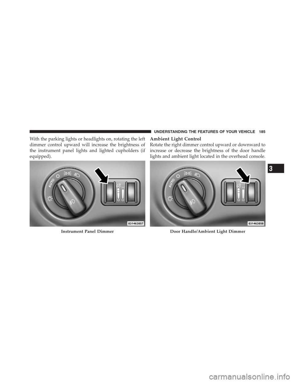 CHRYSLER 300 2012 2.G Owners Manual With the parking lights or headlights on, rotating the left
dimmer control upward will increase the brightness of
the instrument panel lights and lighted cupholders (if
equipped).Ambient Light Control